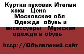 Куртка пуховик Италия хаки › Цена ­ 15 000 - Московская обл. Одежда, обувь и аксессуары » Мужская одежда и обувь   